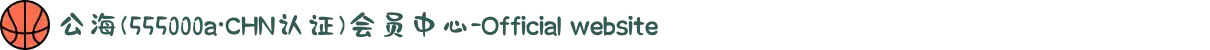 公海(555000a·CHN认证)会员中心-Official website